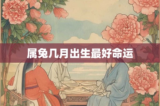属兔几月出生最好命运 属兔几月出生最好命运