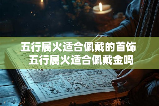 五行属火适合佩戴的首饰  五行属火适合佩戴金吗