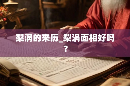 梨涡的来历_梨涡面相好吗? 梨涡的来历_梨涡面相好吗?