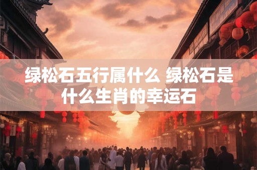 绿松石五行属什么 绿松石是什么生肖的幸运石