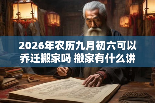 2026年农历九月初六可以乔迁搬家吗 搬家有什么讲究