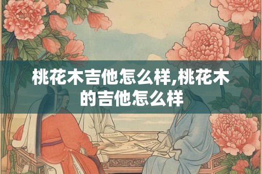 桃花木吉他怎么样,桃花木的吉他怎么样