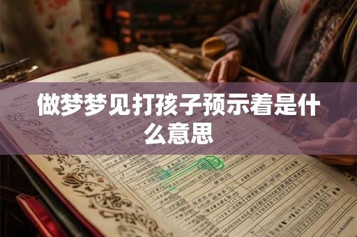 做梦梦见打孩子预示着是什么意思 做梦梦见打孩子预示着是什么意思