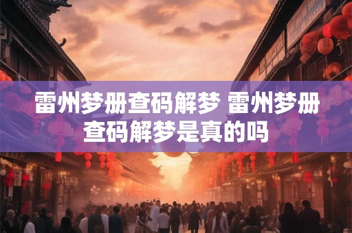 雷州梦册查码解梦 雷州梦册查码解梦是真的吗 雷州梦册查码解梦 雷州梦册查码解梦是真的吗