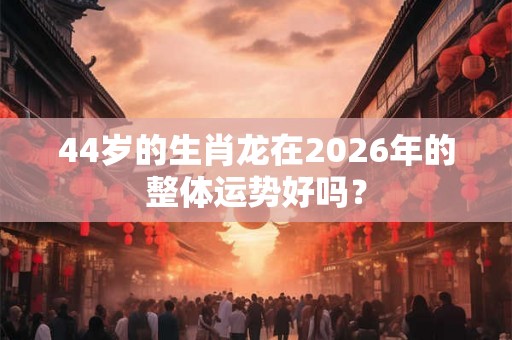 44岁的生肖龙在2026年的整体运势好吗？