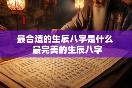 最合适的生辰八字是什么  最完美的生辰八字