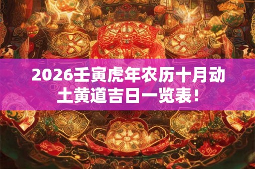 2026壬寅虎年农历十月动土黄道吉日一览表！