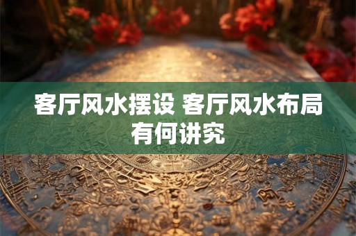 客厅风水摆设 客厅风水布局有何讲究