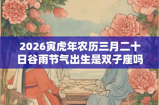 2026寅虎年农历三月二十日谷雨节气出生是双子座吗？
