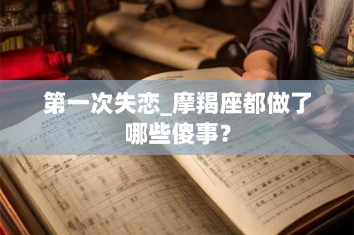 第一次失恋_摩羯座都做了哪些傻事？