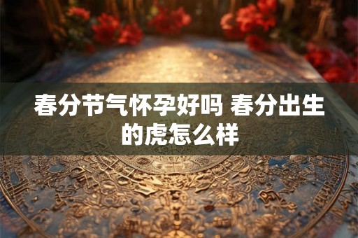 春分节气怀孕好吗 春分出生的虎怎么样 春分节气怀孕好吗 春分出生的虎怎么样