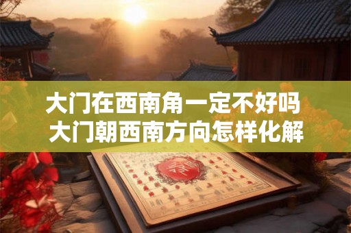 大门在西南角一定不好吗 大门朝西南方向怎样化解