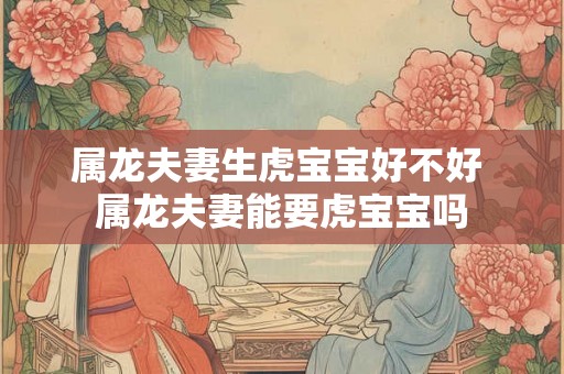 属龙夫妻生虎宝宝好不好 属龙夫妻能要虎宝宝吗