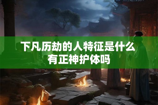 下凡历劫的人特征是什么 有正神护体吗 下凡历劫的人特征是什么 有正神护体吗