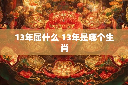 13年属什么 13年是哪个生肖 13年属什么 13年是哪个生肖