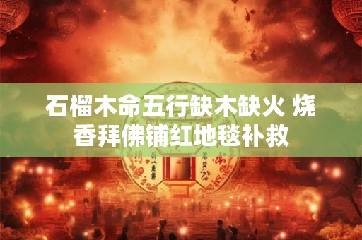 石榴木命五行缺木缺火 烧香拜佛铺红地毯补救
