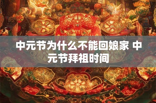 中元节为什么不能回娘家 中元节拜祖时间