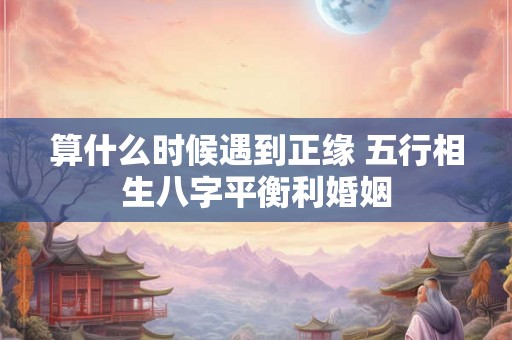 算什么时候遇到正缘 五行相生八字平衡利婚姻