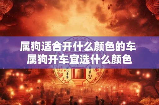 属狗适合开什么颜色的车 属狗开车宜选什么颜色 属狗适合开什么颜色的车 属狗开车宜选什么颜色