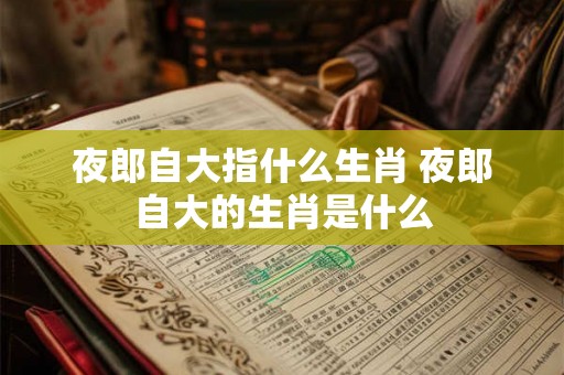 夜郎自大指什么生肖 夜郎自大的生肖是什么