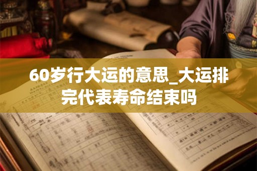 60岁行大运的意思_大运排完代表寿命结束吗