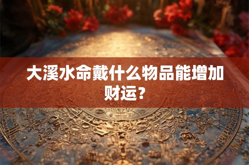大溪水命戴什么物品能增加财运？
