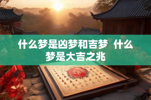什么梦是凶梦和吉梦 什么梦是大吉之兆 什么梦是凶梦和吉梦 什么梦是大吉之兆