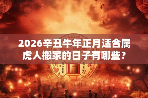 2026辛丑牛年正月适合属虎人搬家的日子有哪些？