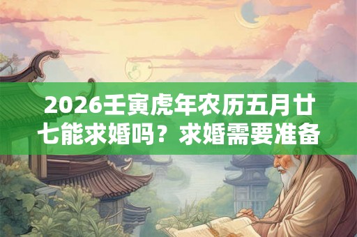 2026壬寅虎年农历五月廿七能求婚吗?求婚需要准备什么? 2026壬寅虎年农历五月廿七能求婚吗?求婚需要准备什么?