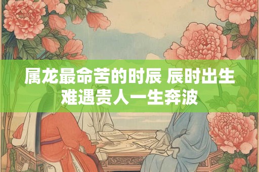 属龙最命苦的时辰 辰时出生难遇贵人一生奔波