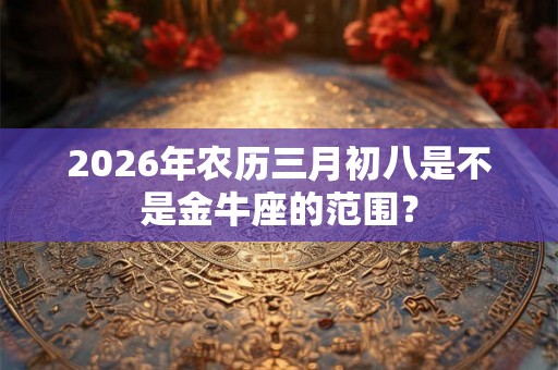 2026年农历三月初八是不是金牛座的范围？