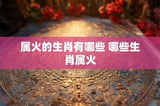 属火的生肖有哪些 哪些生肖属火