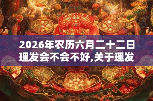 2026年农历六月二十二日理发会不会不好,关于理发的常识有什么？