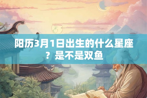 阳历3月1日出生的什么星座?是不是双鱼 阳历3月1日出生的什么星座?是不是双鱼