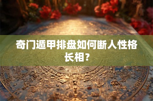奇门遁甲排盘如何断人性格长相？