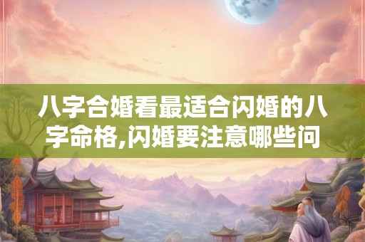 八字合婚看最适合闪婚的八字命格,闪婚要注意哪些问题？