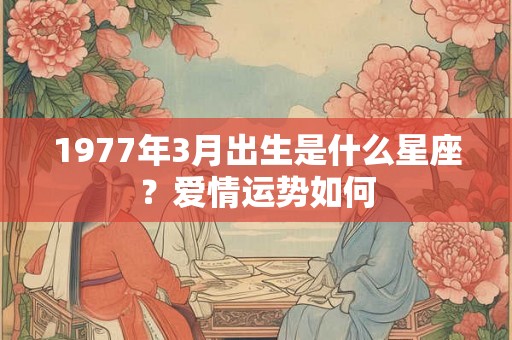 1977年3月出生是什么星座？爱情运势如何