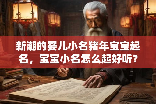 新潮的婴儿小名猪年宝宝起名，宝宝小名怎么起好听？