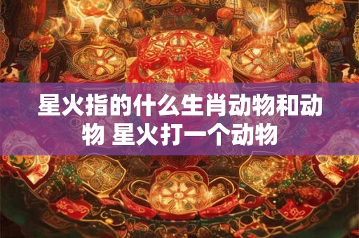 星火指的什么生肖动物和动物 星火打一个动物