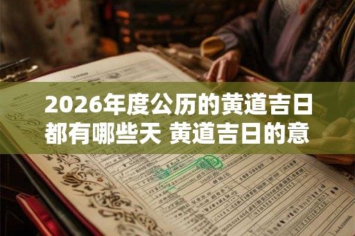 2026年度公历的黄道吉日都有哪些天 黄道吉日的意思 2026年度公历的黄道吉日都有哪些天 黄道吉日的意思