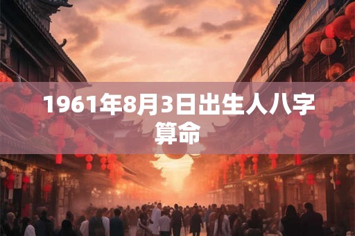 1961年8月3日出生人八字算命