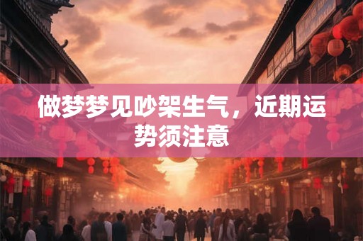 做梦梦见吵架生气,近期运势须注意 做梦梦见吵架生气,近期运势须注意