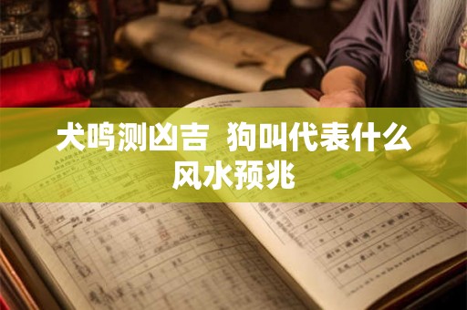 犬鸣测凶吉 狗叫代表什么风水预兆 犬鸣测凶吉 狗叫代表什么风水预兆