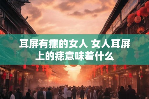 耳屏有痣的女人 女人耳屏上的痣意味着什么
