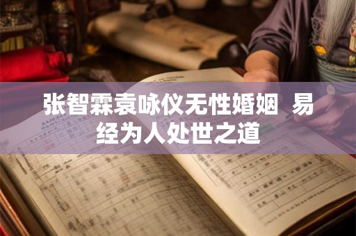 张智霖袁咏仪无性婚姻 易经为人处世之道 张智霖袁咏仪无性婚姻 易经为人处世之道