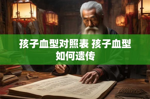 孩子血型对照表 孩子血型如何遗传