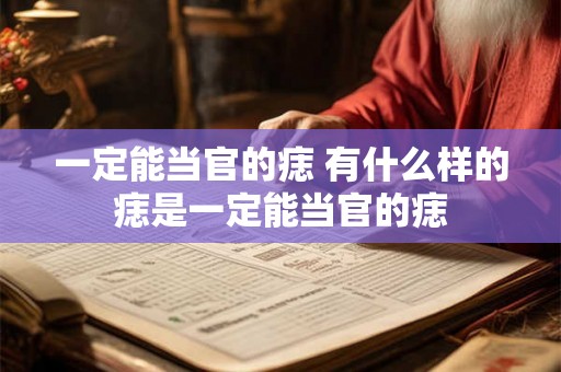 一定能当官的痣 有什么样的痣是一定能当官的痣 一定能当官的痣 有什么样的痣是一定能当官的痣