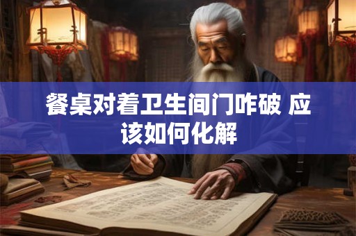 餐桌对着卫生间门咋破 应该如何化解