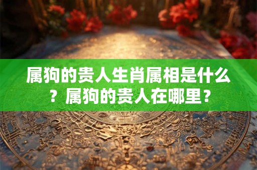 属狗的贵人生肖属相是什么？属狗的贵人在哪里？