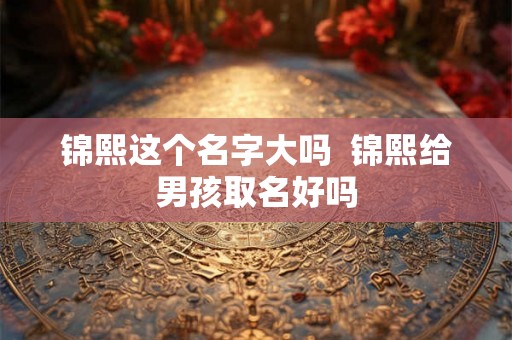 锦熙这个名字大吗  锦熙给男孩取名好吗